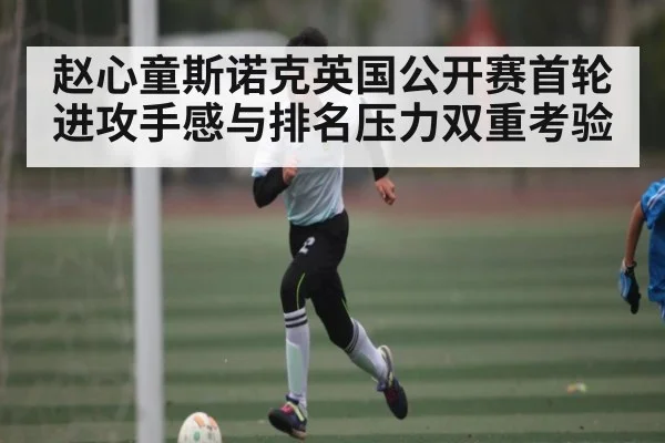 赵心童斯诺克英国公开赛首轮进攻手感与排名压力双重考验