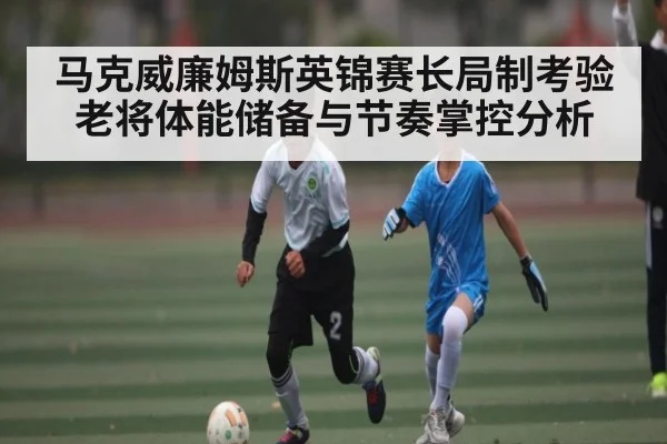 马克威廉姆斯英锦赛长局制考验 老将体能储备与节奏掌控分析